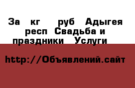 За 1 кг 350 руб - Адыгея респ. Свадьба и праздники » Услуги   